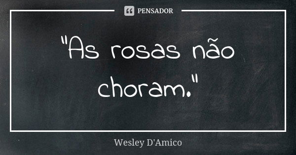 “As rosas não choram.”... Frase de Wesley D'Amico.