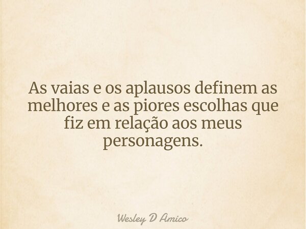 As vaias e os aplausos definem as melhores e as piores escolhas que fiz em relação aos meus personagens.... Frase de Wesley D Amico.