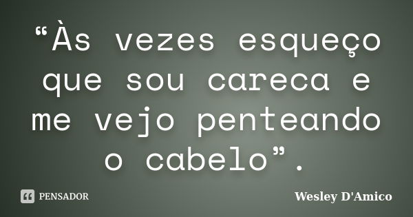 “Às vezes esqueço que sou careca e me vejo penteando o cabelo”.... Frase de Wesley D'Amico.