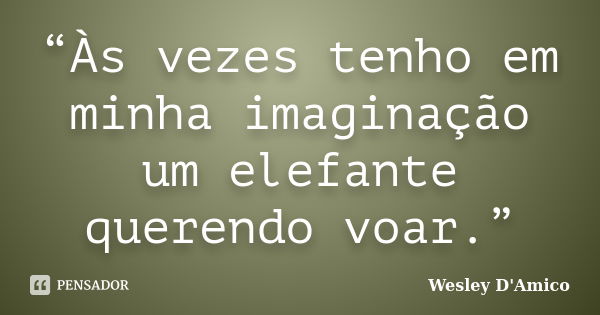 “Às vezes tenho em minha imaginação um elefante querendo voar.”... Frase de Wesley D'Amico.