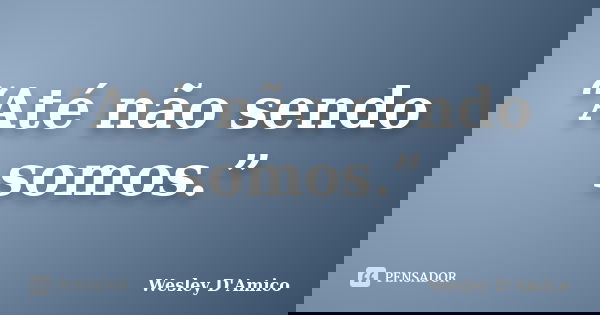 “Até não sendo somos.”... Frase de Wesley D'Amico.
