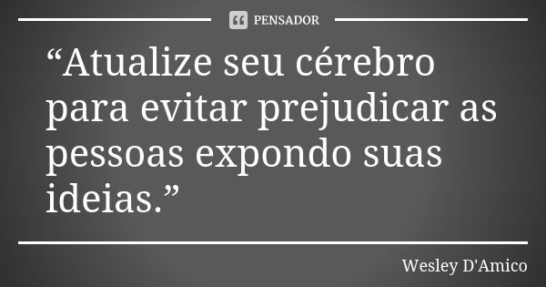 “Atualize seu cérebro para evitar prejudicar as pessoas expondo suas ideias.”... Frase de Wesley D'Amico.