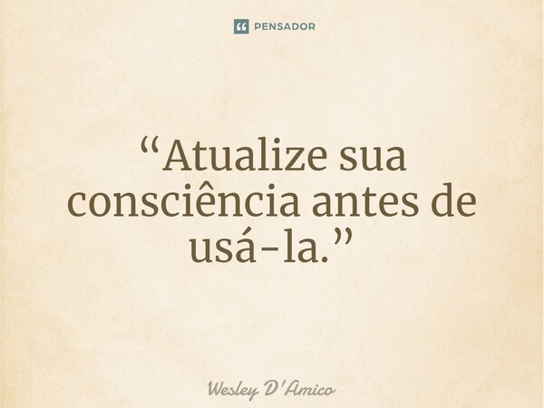 ⁠“Atualize sua consciência antes de usá-la.”... Frase de Wesley D'Amico.