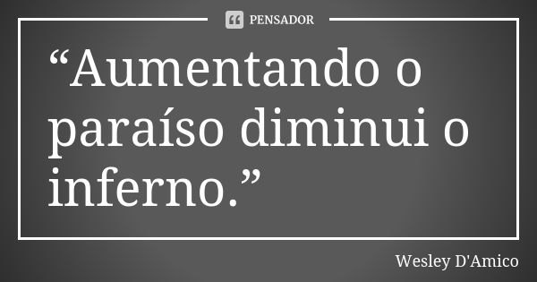 “Aumentando o paraíso diminui o inferno.”... Frase de Wesley D'Amico.