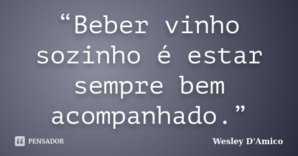 “Beber vinho sozinho é estar sempre bem acompanhado.”... Frase de Wesley D'Amico.