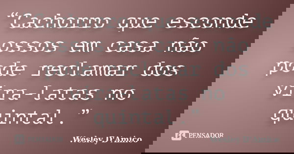 “Cachorro que esconde ossos em casa não pode reclamar dos vira-latas no quintal.”... Frase de Wesley D'Amico.