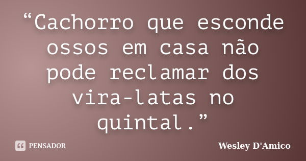 “Cachorro que esconde ossos em casa não pode reclamar dos vira-latas no quintal.”... Frase de Wesley D'Amico.