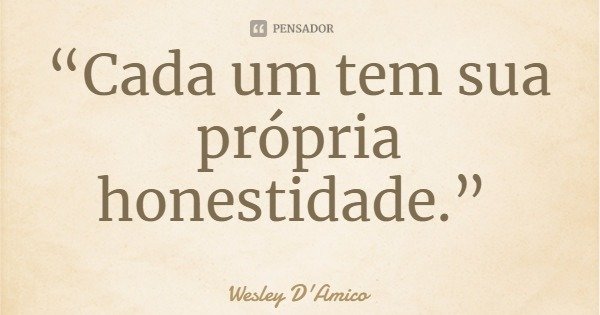 “Cada um tem sua própria honestidade.”... Frase de Wesley D'Amico.