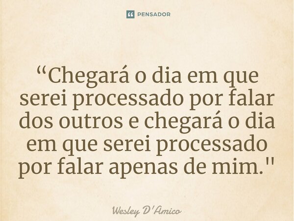 ⁠“Chegará o dia em que serei processado por falar dos outros e chegará o dia em que serei processado por falar apenas de mim."... Frase de Wesley D'Amico.