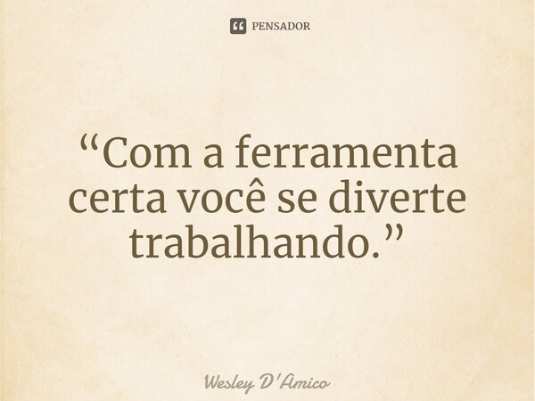 ⁠“Com a ferramenta certa você se diverte trabalhando.”... Frase de Wesley D'Amico.