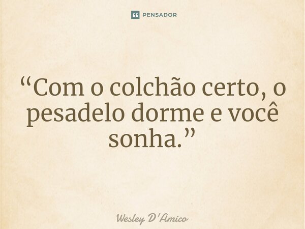 ⁠“Com o colchão certo, o pesadelo dorme e você sonha.”... Frase de Wesley D'Amico.