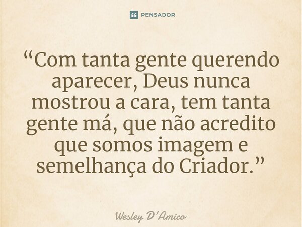 ⁠“Com tanta gente querendo aparecer, Deus nunca mostrou a cara, tem tanta gente má, que não acredito que somos imagem e semelhança do Criador.”... Frase de Wesley D'Amico.