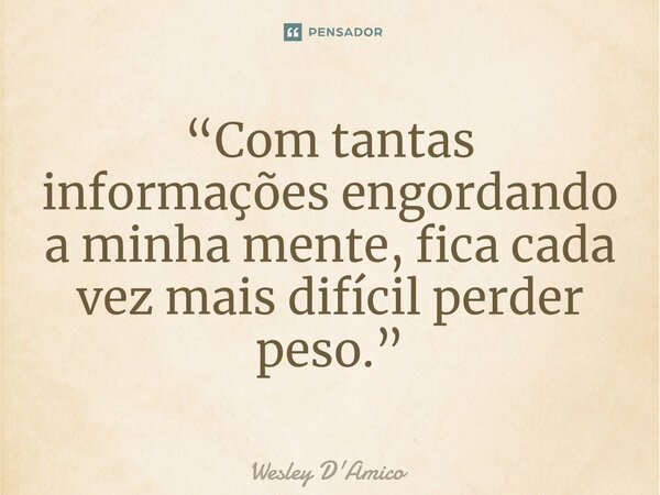 ⁠“Com tantas informações engordando a minha mente, fica cada vez mais difícil perder peso.”... Frase de Wesley D'Amico.