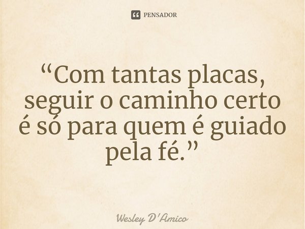 ⁠“Com tantas placas, seguir o caminho certo é só para quem é guiado pela fé.”... Frase de Wesley D'Amico.
