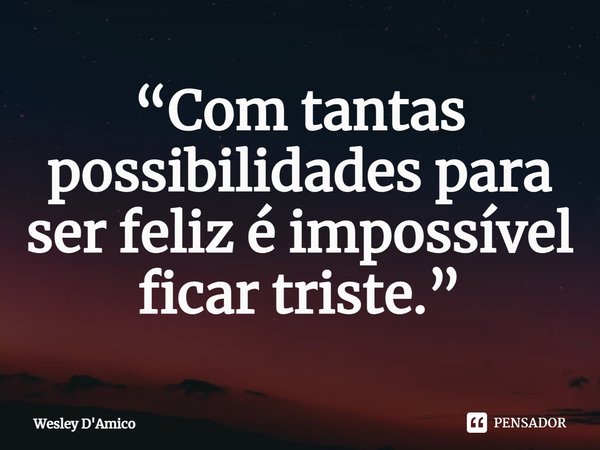 ⁠“Com tantas possibilidades para ser feliz é impossível ficar triste.”... Frase de Wesley D'Amico.