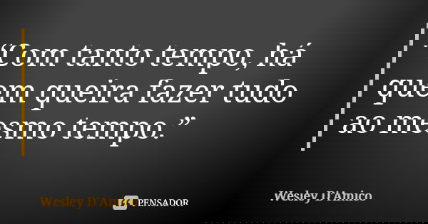 “Com tanto tempo, há quem queira fazer tudo ao mesmo tempo.”... Frase de Wesley D'Amico.