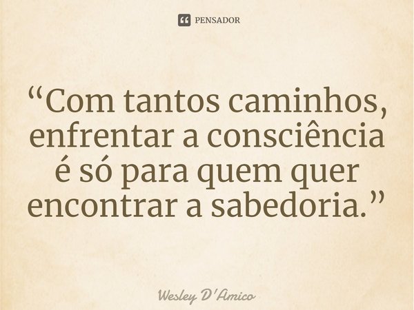 ⁠“Com tantos caminhos, enfrentar a consciência é só para quem quer encontrar a sabedoria.”... Frase de Wesley D'Amico.