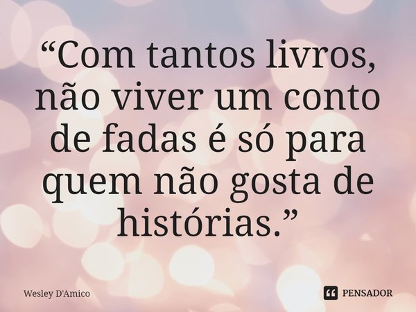 ⁠“Com tantos livros, não viver um conto de fadas é só para quem não gosta de histórias.”... Frase de Wesley D'Amico.