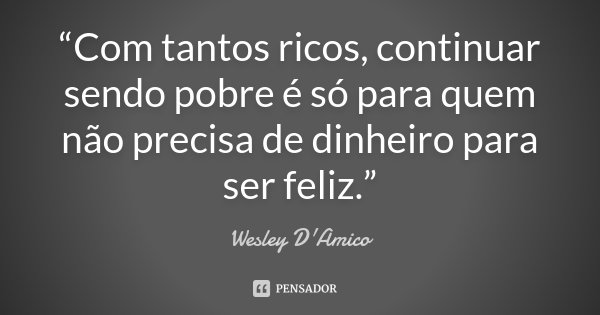 “Com tantos ricos, continuar sendo pobre é só para quem não precisa de dinheiro para ser feliz.”... Frase de Wesley D'Amico.