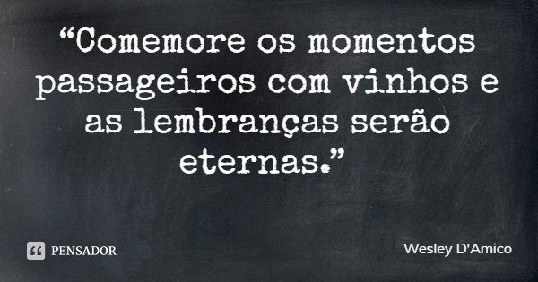 “Comemore os momentos passageiros com vinhos e as lembranças serão eternas.”... Frase de Wesley D'Amico.