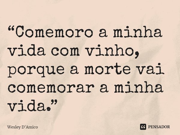 ⁠“Comemoro a minha vida com vinho, porque a morte vai comemorar a minha vida.”... Frase de Wesley D'Amico.