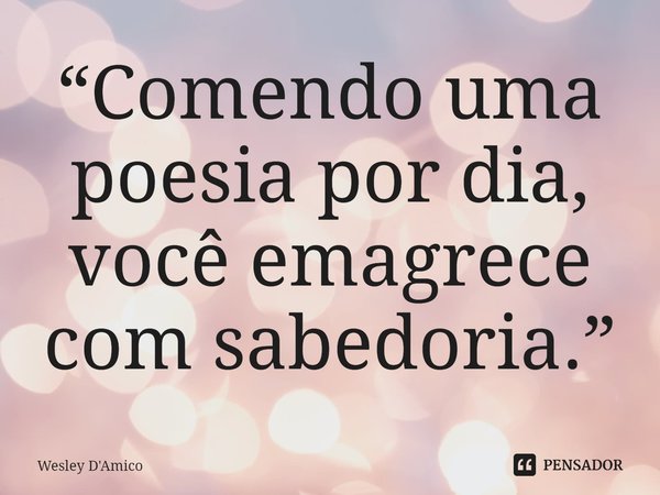⁠“Comendo uma poesia por dia, você emagrece com sabedoria.”... Frase de Wesley D'Amico.