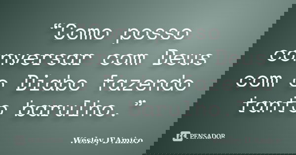 “Como posso conversar com Deus com o Diabo fazendo tanto barulho.”... Frase de Wesley D'Amico.