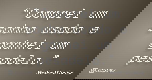 “Comprei um sonho usado e ganhei um pesadelo.”... Frase de Wesley D'Amico.