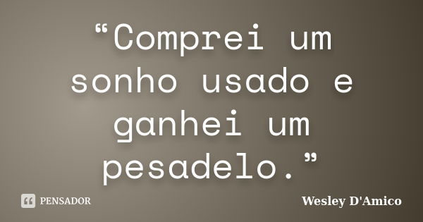 “Comprei um sonho usado e ganhei um pesadelo.”... Frase de Wesley D'Amico.