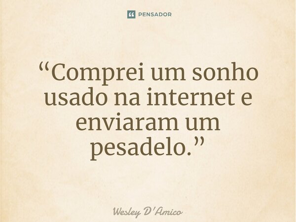 ⁠“Comprei um sonho usado na internet e enviaram um pesadelo.”... Frase de Wesley D'Amico.