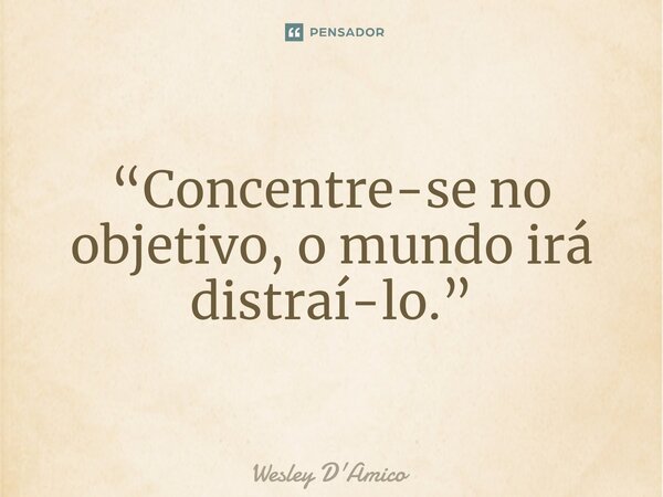 ⁠“Concentre-se no objetivo, o mundo irá distraí-lo.”... Frase de Wesley D'Amico.
