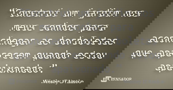 “Construí um jardim nos meus sonhos para aconchegar as borboletas que aparecem quando estou apaixonado.”... Frase de Wesley D'Amico.