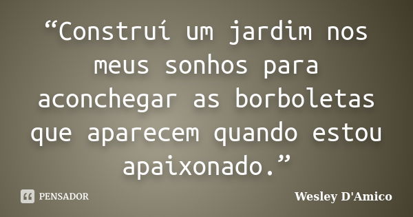 “Construí um jardim nos meus sonhos para aconchegar as borboletas que aparecem quando estou apaixonado.”... Frase de Wesley D'Amico.