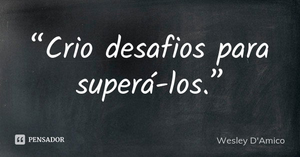 “Crio desafios para superá-los.”... Frase de Wesley D'Amico.