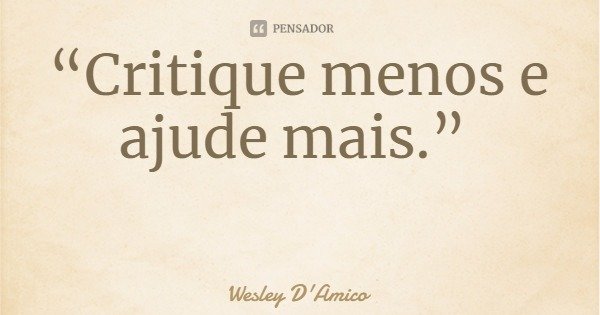 “Critique menos e ajude mais.”... Frase de Wesley D'Amico.