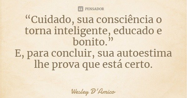 “Cuidado, sua consciência o torna inteligente, educado e bonito.”
E, para concluir, sua autoestima lhe prova que está certo.... Frase de Wesley D'Amico.