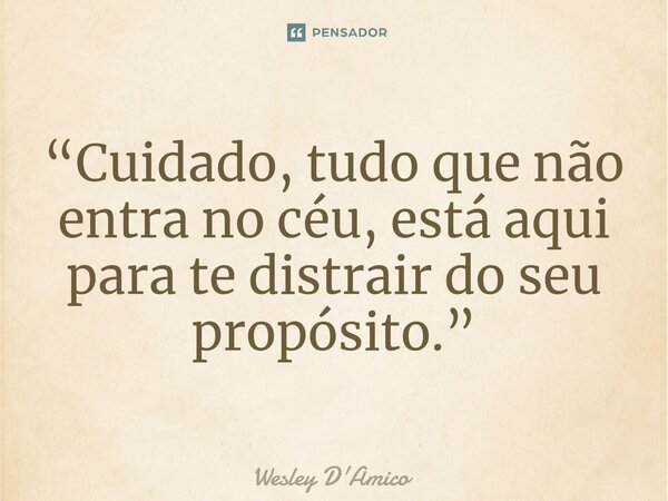 ⁠“Cuidado, tudo que não entra no céu, está aqui para te distrair do seu propósito.”... Frase de Wesley D'Amico.
