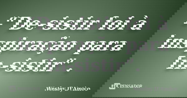 -“De-sistir foi à inspiração para In-sistir”.... Frase de Wesley D'Amico.