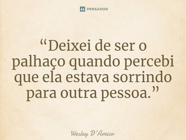 ⁠“Deixei de ser o palhaço quando percebi que ela estava sorrindo para outra pessoa.”... Frase de Wesley D'Amico.