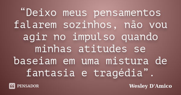 “Deixo meus pensamentos falarem sozinhos, não vou agir no impulso quando minhas atitudes se baseiam em uma mistura de fantasia e tragédia”.... Frase de Wesley D'Amico.