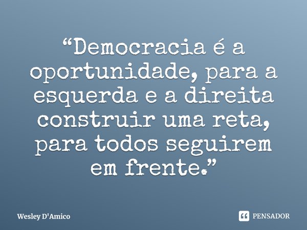 ⁠“Democracia é a oportunidade, para a esquerda e a direita construir uma reta, para todos seguirem em frente.”... Frase de Wesley D'Amico.