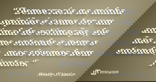 “Democracia na minha opinião é como ter um animal de estimação, ele não me entende e nem o entendo, mas vivemos bem juntos.”... Frase de Wesley D'Amico.