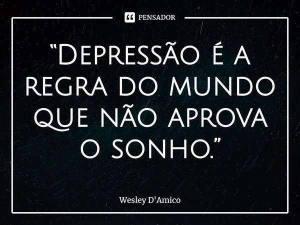 ⁠“Depressão é a regra do mundo que não aprova o sonho.”... Frase de Wesley D'Amico.