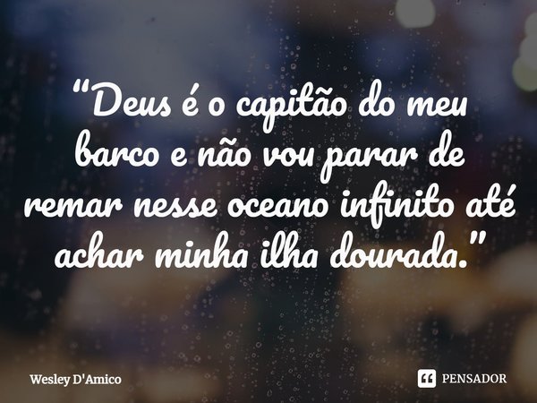 ⁠“Deus é o capitão do meu barco e não vou parar de remar nesse oceano infinito até achar minha ilha dourada.”... Frase de Wesley D'Amico.