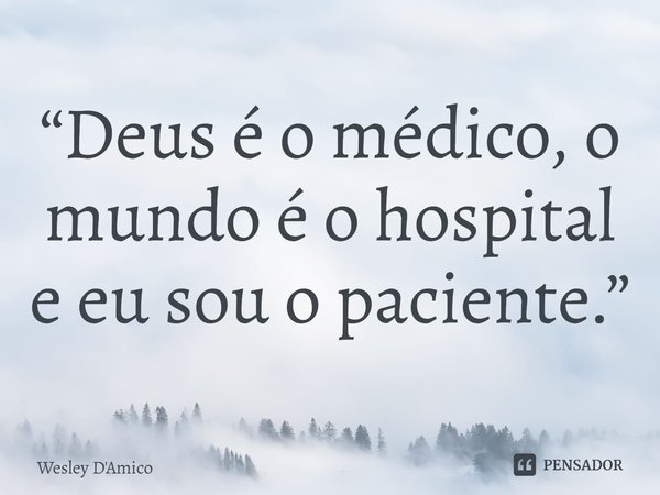 ⁠“Deus é o médico, o mundo é o hospital e eu sou o paciente.”... Frase de Wesley D'Amico.