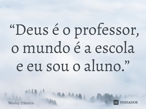 ⁠ “Deus é o professor, o mundo é a escola e eu sou o aluno.”... Frase de Wesley D'Amico.