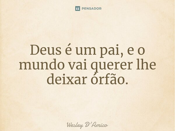⁠Deus é um pai, e o mundo vai querer lhe deixar órfão.... Frase de Wesley D'Amico.