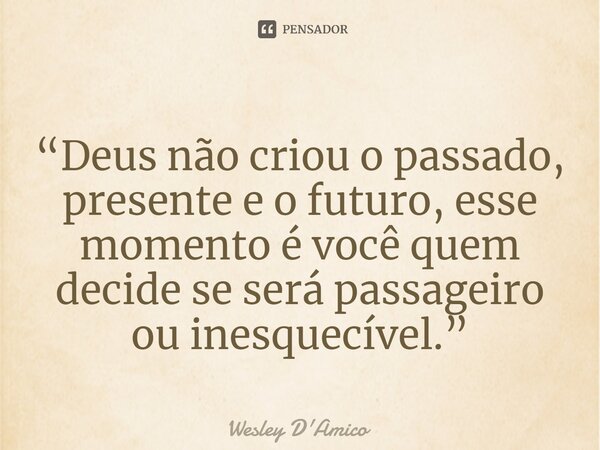 ⁠“Deus não criou o passado, presente e o futuro, esse momento é você quem decide se será passageiro ou inesquecível.”... Frase de Wesley D'Amico.