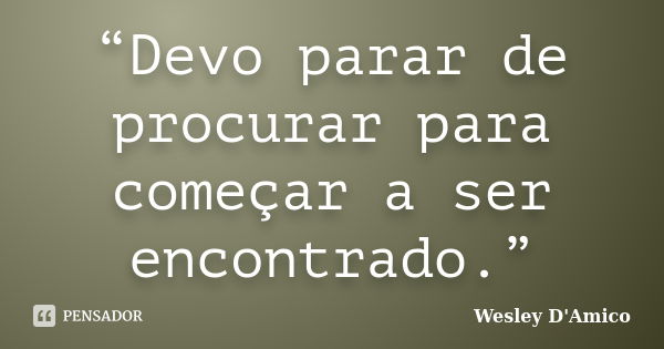 “Devo parar de procurar para começar a ser encontrado.”... Frase de Wesley D'Amico.