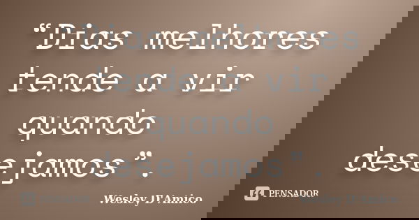 “Dias melhores tende a vir quando desejamos”.... Frase de Wesley D'Amico.